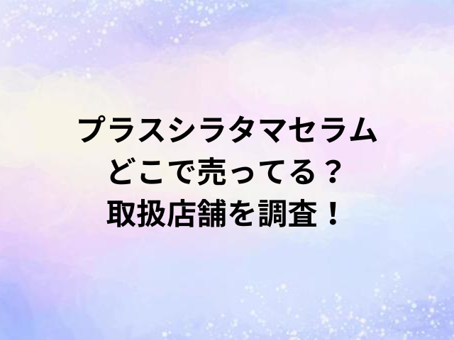 プラスシラタマセラムどこで売ってる？取扱店舗を調査！