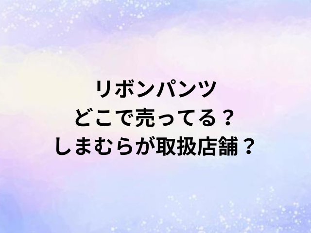 リボンパンツどこで売ってる？しまむらが取扱店舗？