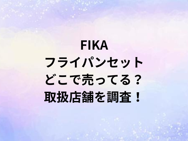 FIKAフライパンセットどこで売ってる？取扱店舗を調査！