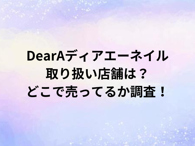 DearAディアエーネイル取り扱い店舗は？どこで売ってるか調査！