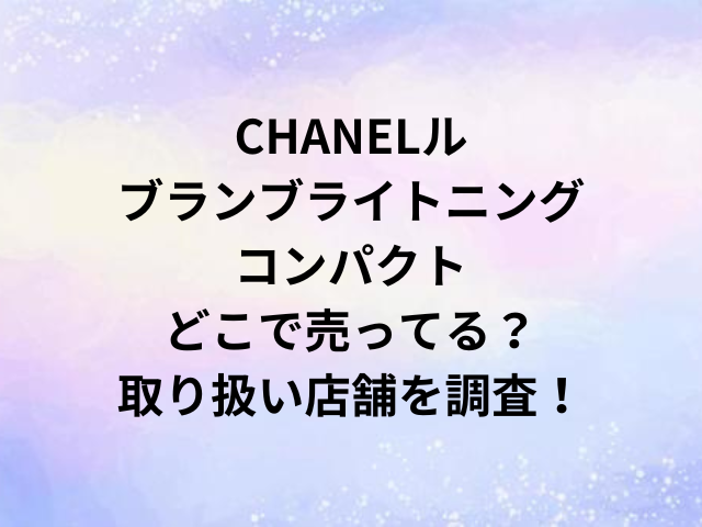 CHANELルブランブライトニングコンパクトどこで売ってる？取り扱い店舗を調査！