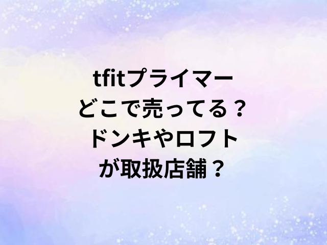 tfitプライマーどこで売ってる？ドンキやロフトが取扱店舗？
