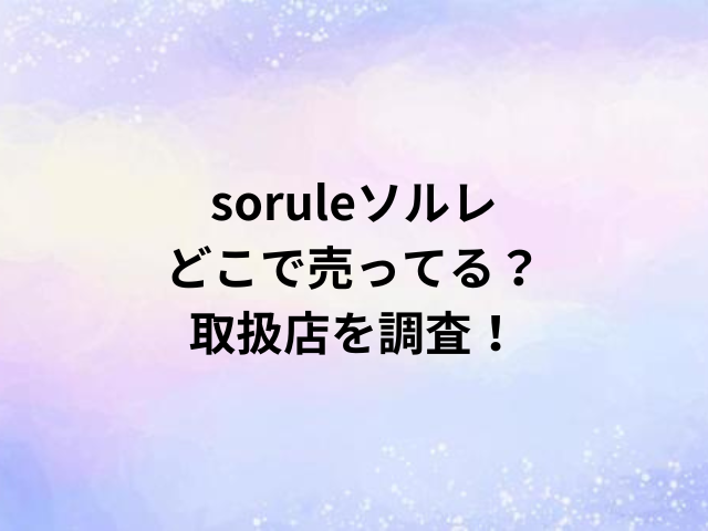 soruleソルレどこで売ってる？取扱店を調査！