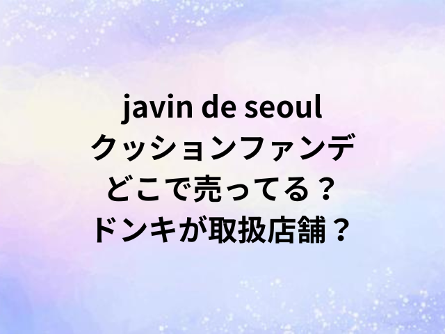javin de seoulクッションファンデどこで売ってる？ドンキが取扱店舗？