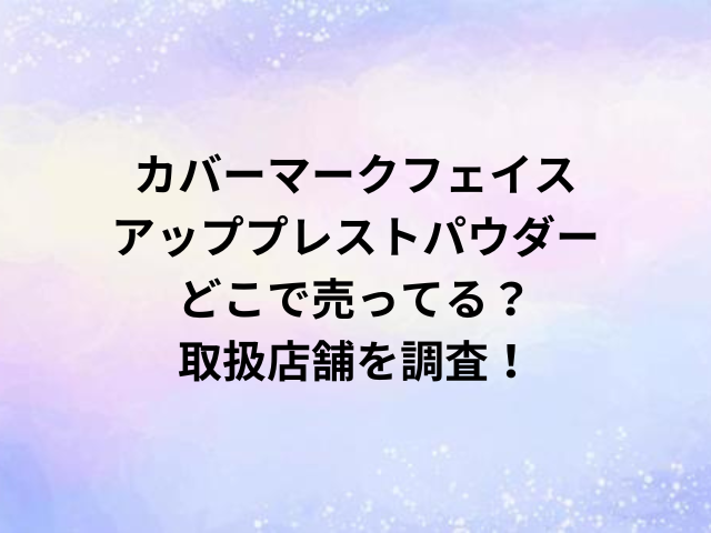 カバーマークフェイスアッププレストパウダーどこで売ってる？取扱店舗を調査！