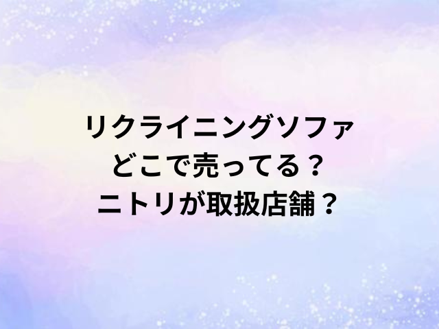 リクライニングソファどこで売ってる？ニトリが取扱店舗？