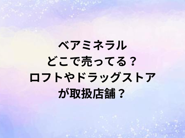 ベアミネラルどこで売ってる？ロフトやドラッグストアが取扱店舗？