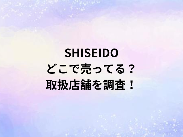 SHISEIDOどこで売ってる？取扱店舗を調査！