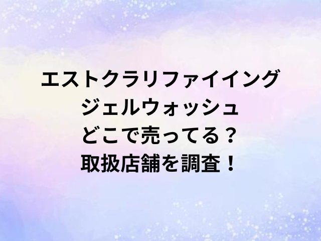 エストクラリファイイングジェルウォッシュどこで売ってる？取扱店舗を調査！