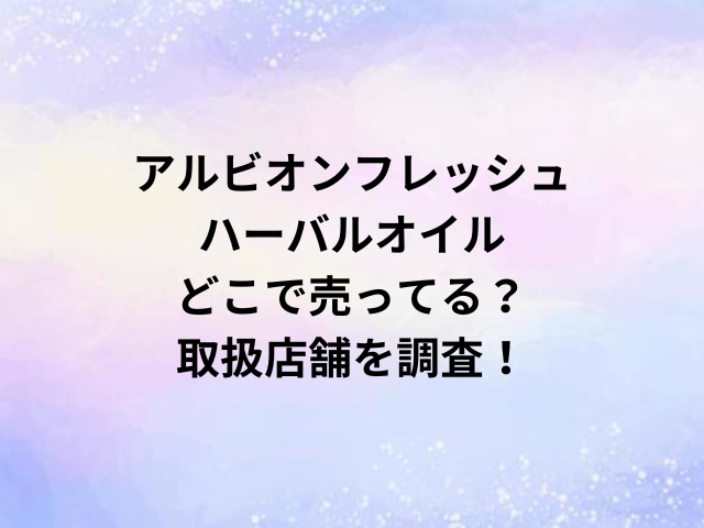 アルビオンフレッシュハーバルオイルどこで売ってる？取扱店舗を調査！