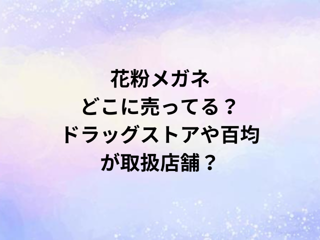 花粉メガネどこに売ってる？ドラッグストアや百均が取扱店舗？