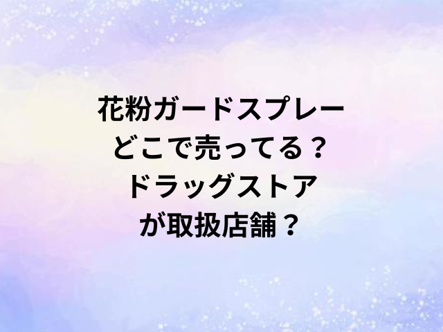 花粉ガードスプレーどこで売ってる？ドラッグストアが取扱店舗？