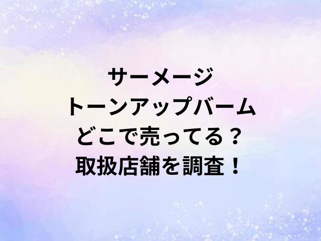 サーメージトーンアップバームどこで売ってる？取扱店舗を調査！