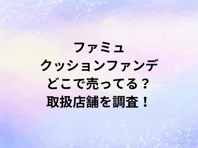 ファミュクッションファンデどこで売ってる？取扱店舗を調査！