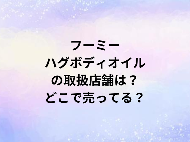 フーミーハグボディオイルの取扱店舗は？どこで売ってる？