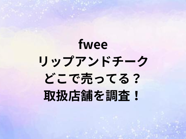 fweeリップアンドチークどこで売ってる？取扱店舗を調査！