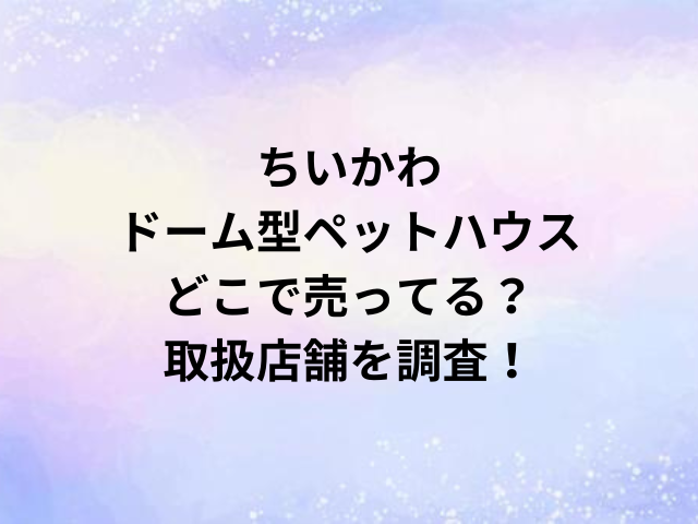 ちいかわドーム型ペットハウスどこで売ってる？取扱店舗を調査！