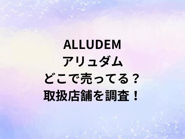 ALLUDEMアリュダムどこで売ってる？取扱店舗を調査！