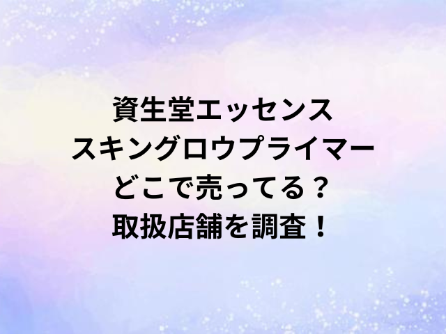 資生堂エッセンススキングロウプライマーどこで売ってる？取扱店舗を調査！