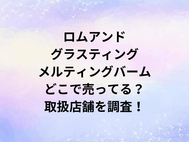 ロムアンドグラスティングメルティングバームどこで売ってる？取扱店舗を調査！