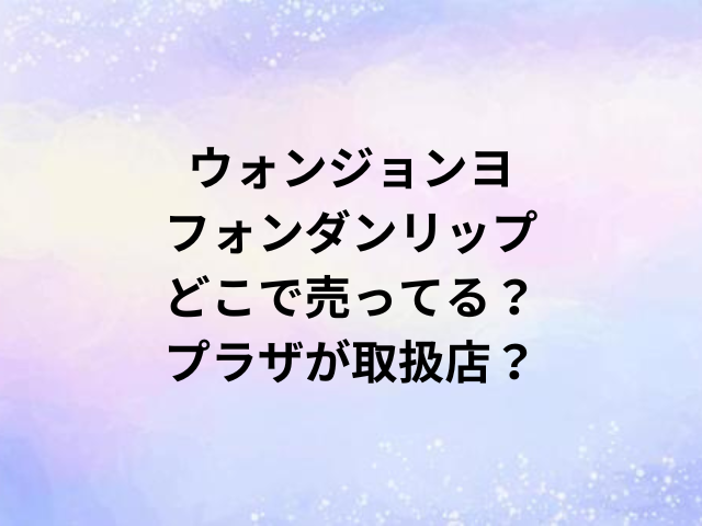 ウォンジョンヨフォンダンリップどこで売ってる？プラザが取扱店？
