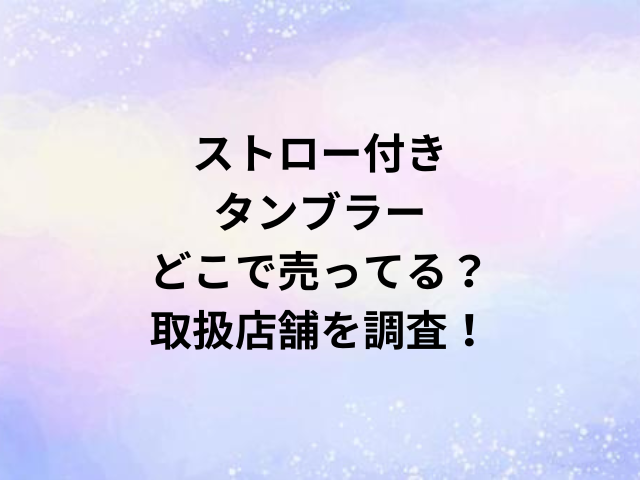 ストロー付きタンブラーどこで売ってる？取扱店舗を調査！