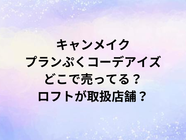 キャンメイクプランぷくコーデアイズどこで売ってる？ロフトが取扱店舗？