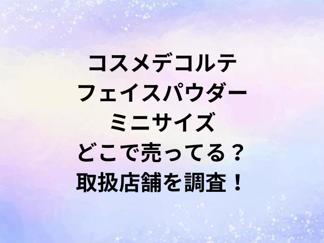 コスメデコルテフェイスパウダーミニサイズどこで売ってる？取扱店舗を調査！
