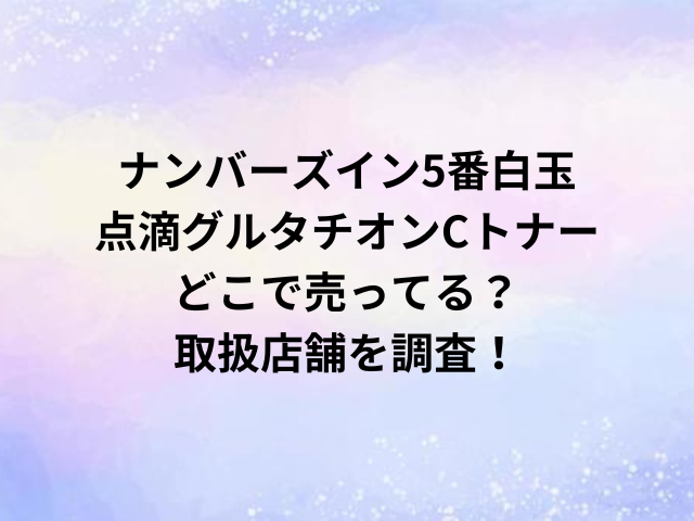 ナンバーズイン5番白玉点滴グルタチオンCトナーどこで売ってる？取扱店舗をつぴさ！