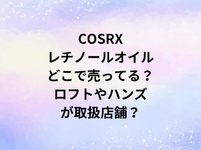 COSRXレチノールオイルどこで売ってる？ロフトやハンズが取扱店舗？