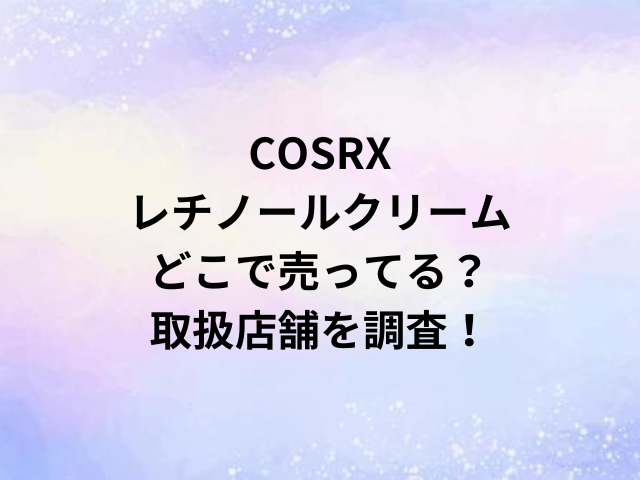 COSRXレチノールクリームどこで売ってる？取扱店舗を調査！