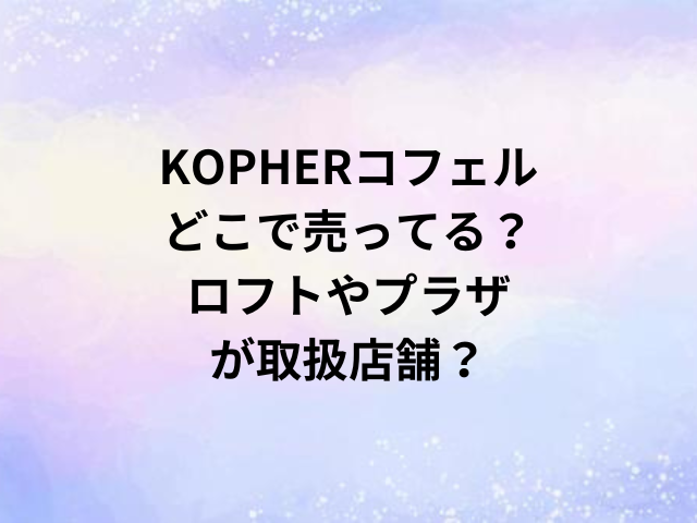 KOPHERコフェルどこで売ってる？ロフトやプラザが取扱店舗？