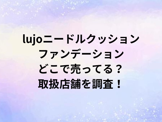 lujoニードルクッションファンデーションどこで売ってる？取扱店舗を調査！