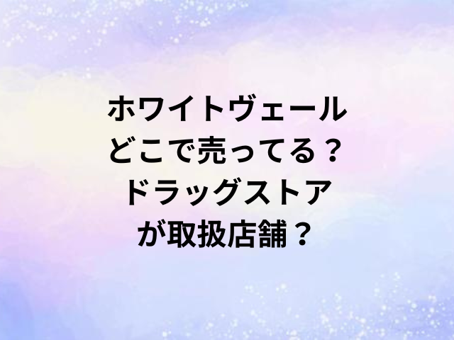 ホワイトヴェールどこで売ってる？ドラッグストアが取扱店舗？