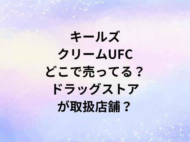 キールズクリームUFCどこで売ってる？ドラッグストアが取扱店舗？