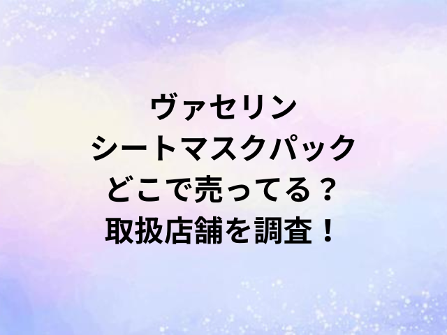 ヴァセリンシートマスクパックどこで売ってる？取扱店舗を調査！