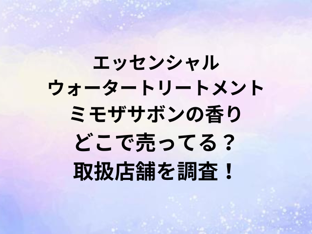 エッセンシャルウォータートリートメントミモザサボンの香りどこで売ってる？取扱店舗を調査！