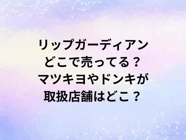 リップガーディアンどこで売ってる？マツキヨやドンキが取扱店舗はどこ？