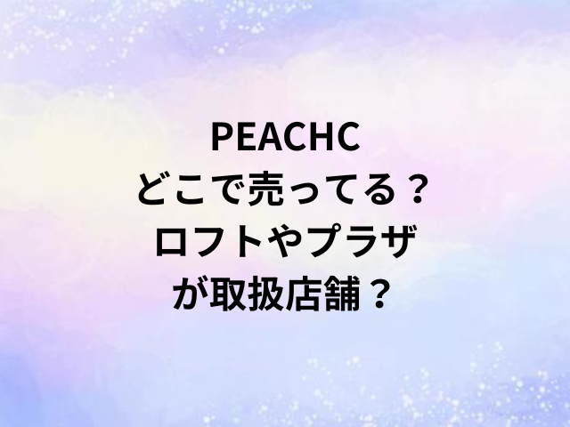PEACHCどこで売ってる？ロフトやプラザが取扱店舗？
