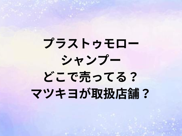 プラストゥモローシャンプーどこで売ってる？マツキヨが取扱店舗？
