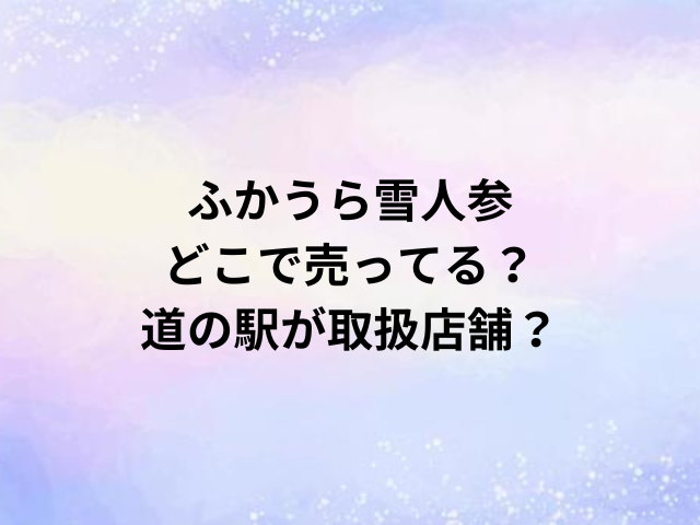 ふかうら雪人参どこで売ってる？道の駅が取扱店舗？