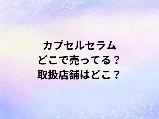 カプセルセラムどこで売ってる？取扱店舗はどこ？