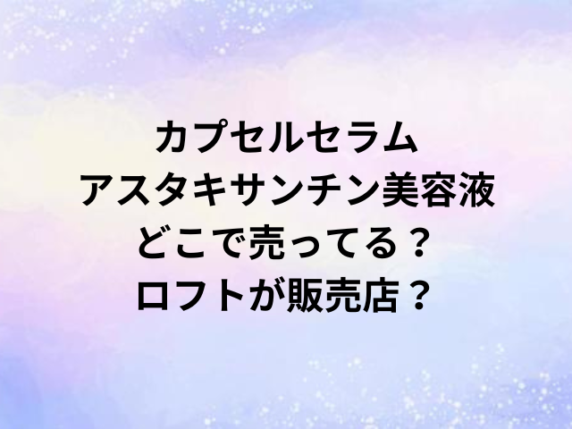 カプセルセラムアスタキサンチン美容液どこで売ってる？ロフトが販売店？