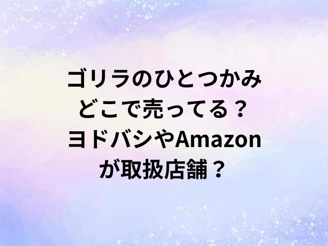 ゴリラのひとつかみどこで売ってる？ヨドバシやAmazonが取扱店舗？