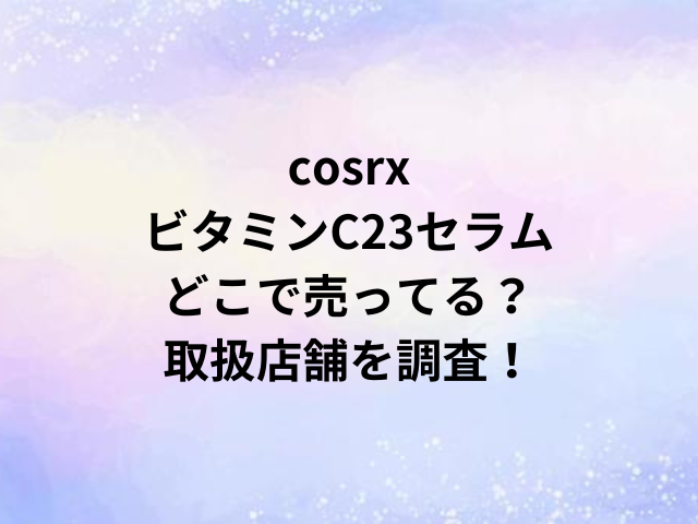 cosrxビタミンC23セラムどこで売ってる？取扱店舗を調査！