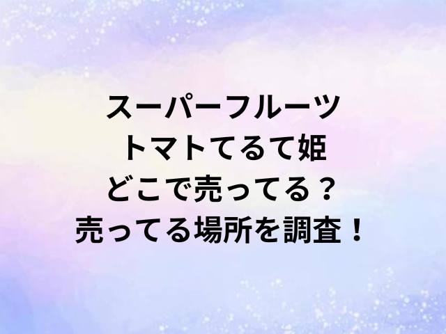 スーパーフルーツトマトてるて姫どこで売ってる？売ってる場所を調査！