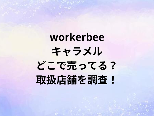 workerbeeキャラメルどこで売ってる？取扱店舗を調査！