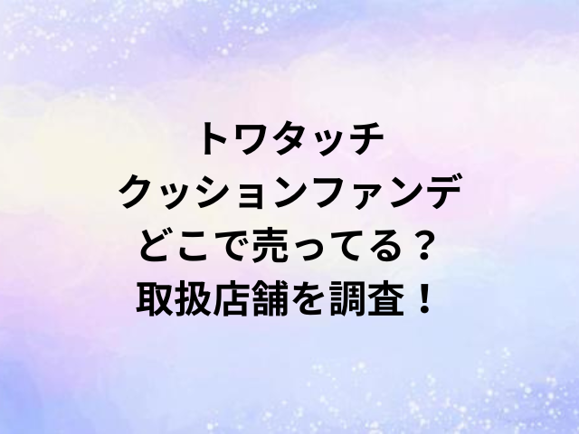 トワタッチクッションファンデどこで売ってる？取扱店舗を調査！