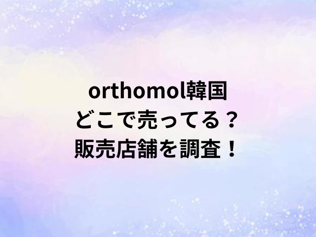 orthomol韓国どこで売ってる？販売店舗を調査！
