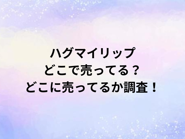 ハグマイリップどこで売ってる？どこに売ってるか調査！